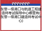 东营一级港口与航道工程建造师考试指导中心哪里有(东营一级港口建造师考试中心)