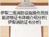 伊犁二级消防设施操作员技能资格证书详细介绍分析(伊犁消防证书分析)