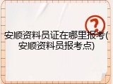 安顺资料员证在哪里报考(安顺资料员报考点)