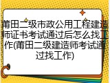 莆田二级市政公用工程建造师证书考试通过后怎么找工作(莆田二级建造师考试通过找工作)