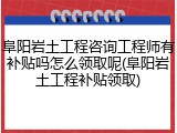 阜阳岩土工程咨询工程师有补贴吗怎么领取呢(阜阳岩土工程补贴领取)