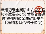 福州初级金属矿山安全工程师考试要多少分才能合格通过(福州初级金属矿山安全工程师考试合格分多少)