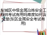 东城区中级金属冶炼安全工程师考试有用吗难度如何含金量(东区金属安全考试有用)
