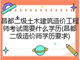 昌都二级土木建筑造价工程师考试需要什么学历(昌都二级造价师学历要求)