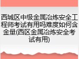 西城区中级金属冶炼安全工程师考试有用吗难度如何含金量(西区金属冶炼安全考试有用)