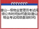 唐山一级物业管理员考试成绩公布时间如何查询(唐山物业考试成绩查询时间)