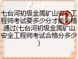 七台河初级金属矿山安全工程师考试要多少分才能合格通过(七台河初级金属矿山安全工程师考试合格分多少)