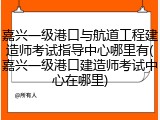 嘉兴一级港口与航道工程建造师考试指导中心哪里有(嘉兴一级港口建造师考试中心在哪里)
