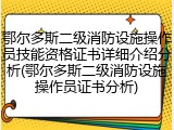鄂尔多斯二级消防设施操作员技能资格证书详细介绍分析(鄂尔多斯二级消防设施操作员证书分析)