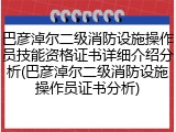 巴彦淖尔二级消防设施操作员技能资格证书详细介绍分析(巴彦淖尔二级消防设施操作员证书分析)