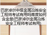 巴彦淖尔中级金属冶炼安全工程师考试有用吗难度如何含金量(巴彦淖尔金属冶炼安全工程师考试有用)