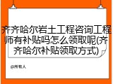 齐齐哈尔岩土工程咨询工程师有补贴吗怎么领取呢(齐齐哈尔补贴领取方式)