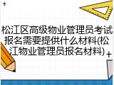 松江区高级物业管理员考试报名需要提供什么材料(松江物业管理员报名材料)