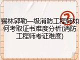 锡林郭勒一级消防工程师如何考取证书难度分析(消防工程师考证难度)