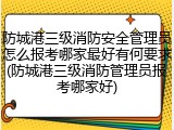 防城港三级消防安全管理员怎么报考哪家最好有何要求(防城港三级消防管理员报考哪家好)