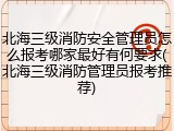 北海三级消防安全管理员怎么报考哪家最好有何要求(北海三级消防管理员报考推荐)