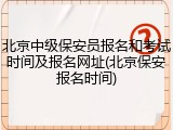 北京中级保安员报名和考试时间及报名网址(北京保安报名时间)
