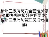 梧州三级消防安全管理员怎么报考哪家最好有何要求(梧州三级消防管理员报考推荐)