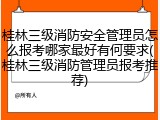 桂林三级消防安全管理员怎么报考哪家最好有何要求(桂林三级消防管理员报考推荐)