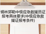 锡林郭勒中级应急救援员证报考具体要求(中级应急救援证报考条件)