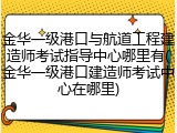 金华一级港口与航道工程建造师考试指导中心哪里有(金华一级港口建造师考试中心在哪里)