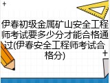 伊春初级金属矿山安全工程师考试要多少分才能合格通过(伊春安全工程师考试合格分)