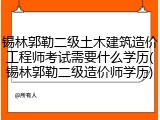 锡林郭勒二级土木建筑造价工程师考试需要什么学历(锡林郭勒二级造价师学历)