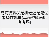 乌海资料员是机考还是笔试考场在哪里(乌海资料员机考考场)