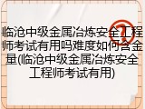 临沧中级金属冶炼安全工程师考试有用吗难度如何含金量(临沧中级金属冶炼安全工程师考试有用)