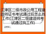 江津区二级市政公用工程建造师证书考试通过后怎么找工作(江津区二级建造师考试通过找工作)