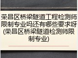 荣昌区桥梁隧道工程检测师限制专业吗还有哪些要求呀(荣昌区桥梁隧道检测师限制专业)