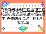 克孜勒苏水利工程监理工程师是机考还是笔试考场在哪里(克孜勒苏监理工程师机考考场)