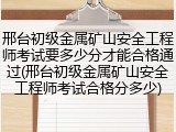 邢台初级金属矿山安全工程师考试要多少分才能合格通过(邢台初级金属矿山安全工程师考试合格分多少)
