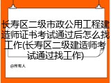 长寿区二级市政公用工程建造师证书考试通过后怎么找工作(长寿区二级建造师考试通过找工作)