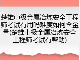 楚雄中级金属冶炼安全工程师考试有用吗难度如何含金量(楚雄中级金属冶炼安全工程师考试有帮助)