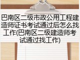 巴南区二级市政公用工程建造师证书考试通过后怎么找工作(巴南区二级建造师考试通过找工作)