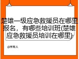 楚雄一级应急救援员在哪里报名，有哪些培训班(楚雄应急救援员培训在哪里)