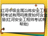 红河中级金属冶炼安全工程师考试有用吗难度如何含金量(红河安全工程师考试有帮助)