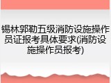 锡林郭勒五级消防设施操作员证报考具体要求(消防设施操作员报考)