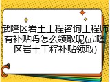 武隆区岩土工程咨询工程师有补贴吗怎么领取呢(武隆区岩土工程补贴领取)