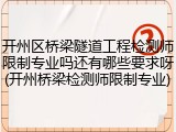 开州区桥梁隧道工程检测师限制专业吗还有哪些要求呀(开州桥梁检测师限制专业)