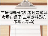 曲靖资料员是机考还是笔试考场在哪里(曲靖资料员机考笔试考场)