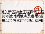 浦东新区冶金工程咨询工程师考试时间地点及费用(浦东冶金考试时间地点费用)