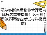鄂尔多斯高级物业管理员考试报名需要提供什么材料(鄂尔多斯物业考试材料需提供)