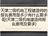 天津二级机电工程建造师的报名费用是多少有什么要求呢(天津二级机电建造师报名费用及要求)