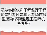 鄂尔多斯水利工程监理工程师是机考还是笔试考场在哪里(鄂尔多斯监理工程师机考考场)