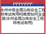 永州中级金属冶炼安全工程师考试有用吗难度如何含金量(永州金属冶炼安全工程师考试有用)