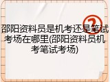 邵阳资料员是机考还是笔试考场在哪里(邵阳资料员机考笔试考场)