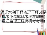 通辽水利工程监理工程师是机考还是笔试考场在哪里(通辽监理工程师机考考场)