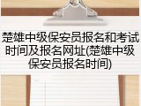 楚雄中级保安员报名和考试时间及报名网址(楚雄中级保安员报名时间)